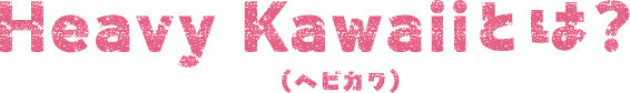 Heavy Kawaii（ヘビカワ）とは？